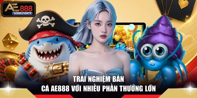 Trải nghiệm bắn cá AE888 với nhiều phần thưởng lớn 